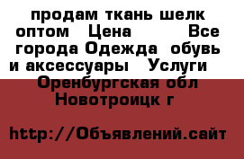 продам ткань шелк оптом › Цена ­ 310 - Все города Одежда, обувь и аксессуары » Услуги   . Оренбургская обл.,Новотроицк г.
